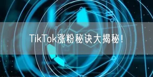 TikTok涨粉秘诀大揭秘！