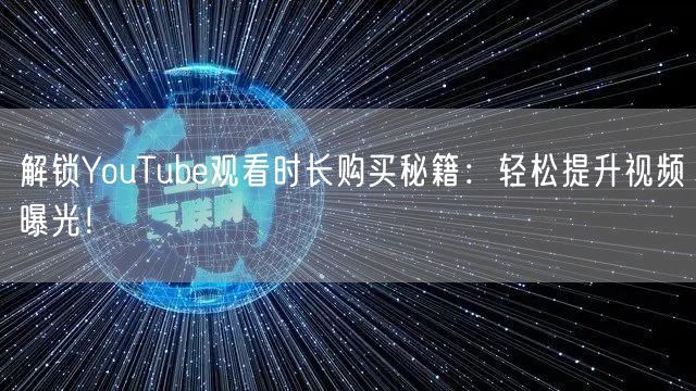 解锁YouTube观看时长购买秘籍：轻松提升视频曝光！
