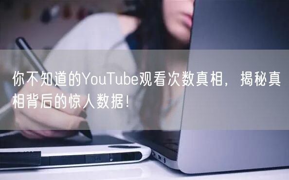 你不知道的YouTube观看次数真相,揭秘真相背后的惊人数据!