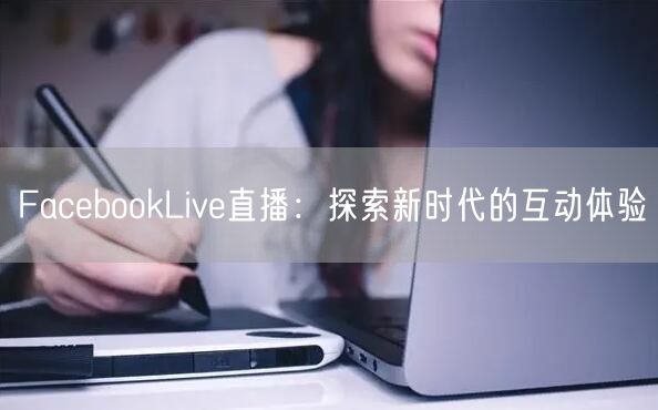 FacebookLive直播:探索新时代的互动体验