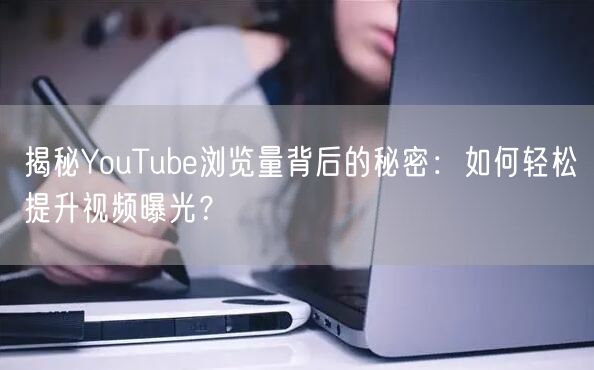 揭秘YouTube浏览量背后的秘密：如何轻松提升视频曝光？