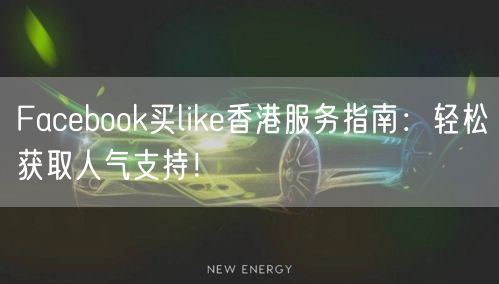 Facebook买like香港服务指南:轻松获取人气支持!
