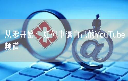 从零开始:如何申请自己的YouTube频道