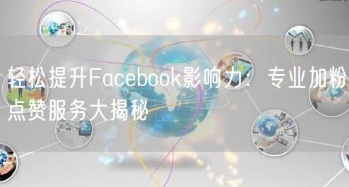 轻松提升Facebook影响力:专业加粉点赞服务大揭秘