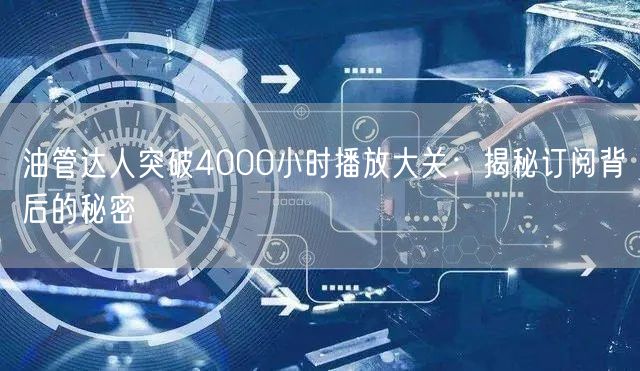 油管达人突破4000小时播放大关:揭秘订阅背后的秘密