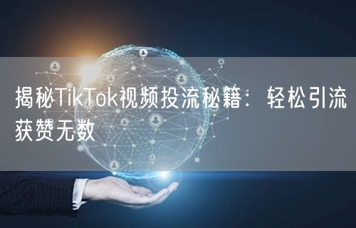 揭秘TikTok视频投流秘籍:轻松引流获赞无数
