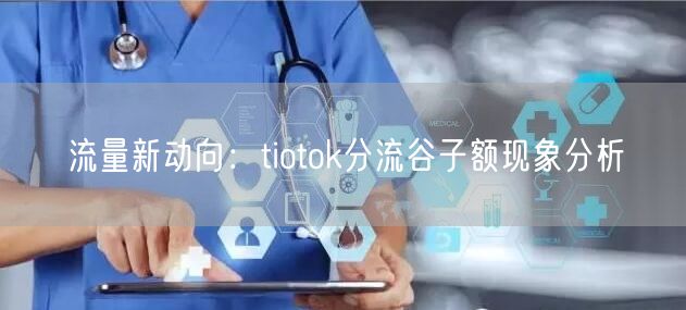 流量新动向:tiotok分流谷子额现象分析