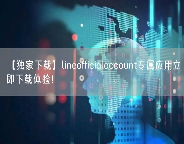 【独家下载】lineofficialaccount专属应用立即下载体验!