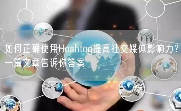 如何正确使用Hashtag提高社交媒体影响力?一篇文章告诉你答案