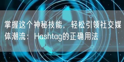掌握这个神秘技能,轻松引领社交媒体潮流:Hashtag的正确用法