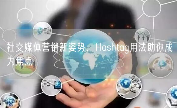 社交媒体营销新姿势,Hashtag用法助你成为焦点