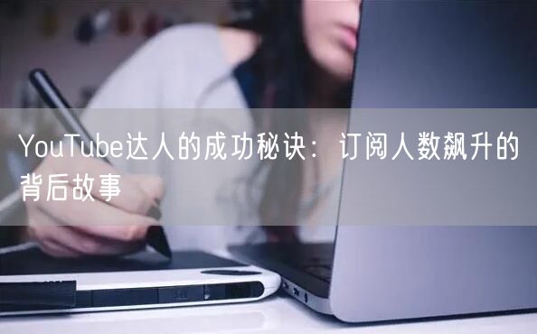 YouTube达人的成功秘诀:订阅人数飙升的背后故事