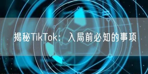 揭秘TikTok:入局前必知的事项
