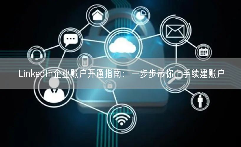 LinkedIn企业账户开通指南:一步步带你上手续建账户