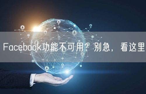 Facebook功能不可用？别急，看这里