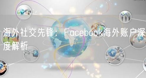 海外社交先锋:Facebook海外账户深度解析
