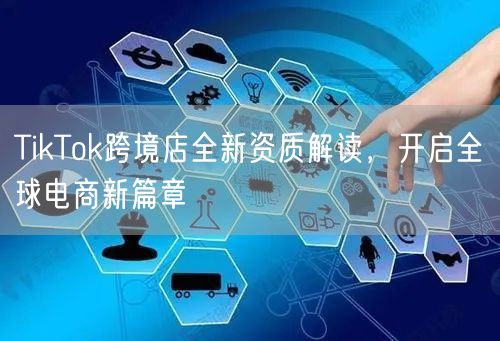 TikTok跨境店全新资质解读,开启全球电商新篇章