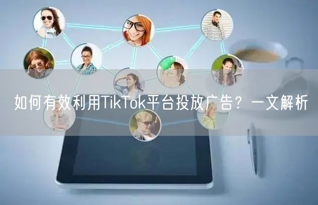 如何有效利用TikTok平台投放广告？一文解析