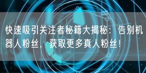 快速吸引关注者秘籍大揭秘:告别机器人粉丝,获取更多真人粉丝!