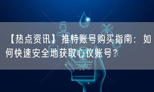 【热点资讯】推特账号购买指南:如何快速安全地获取心仪账号?