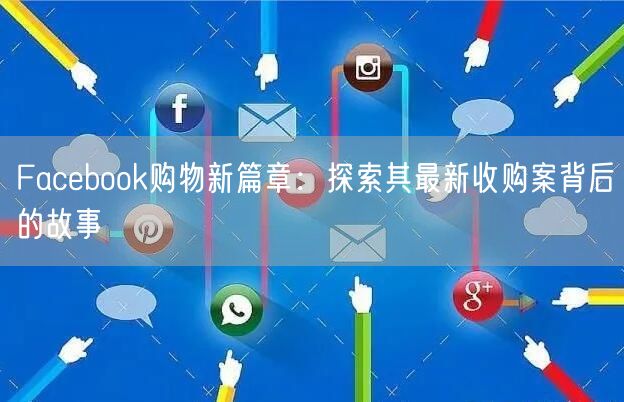 Facebook购物新篇章:探索其最新收购案背后的故事
