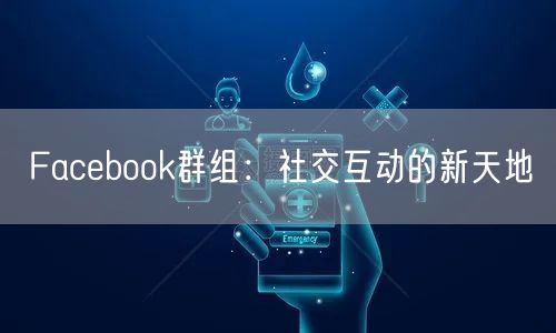Facebook群组:社交互动的新天地