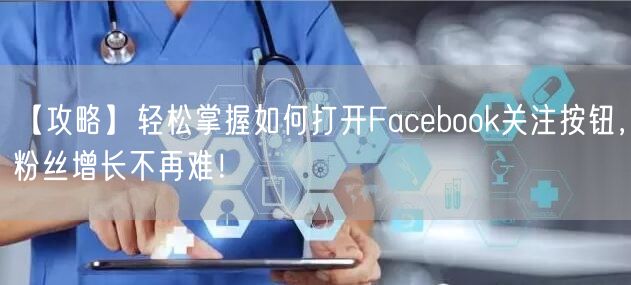 【攻略】轻松掌握如何打开Facebook关注按钮,粉丝增长不再难!