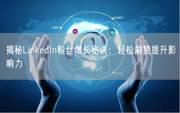揭秘LinkedIn粉丝增长秘诀：轻松刷赞提升影响力