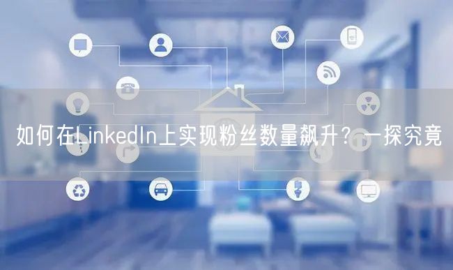 如何在LinkedIn上实现粉丝数量飙升？一探究竟