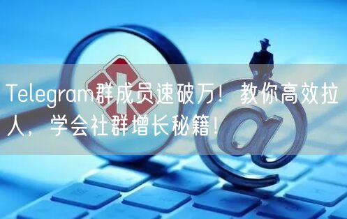 Telegram群成员速破万!教你高效拉人,学会社群增长秘籍!