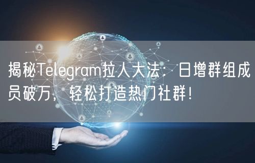 揭秘Telegram拉人大法：日增群组成员破万，轻松打造热门社群！