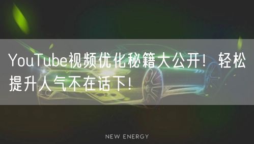 YouTube视频优化秘籍大公开！轻松提升人气不在话下！