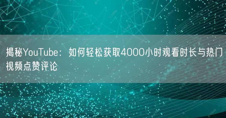 揭秘YouTube：如何轻松获取4000小时观看时长与热门视频点赞评论