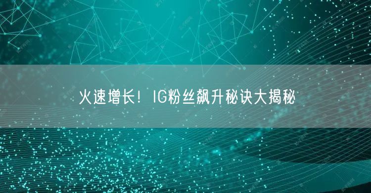 火速增长！IG粉丝飙升秘诀大揭秘