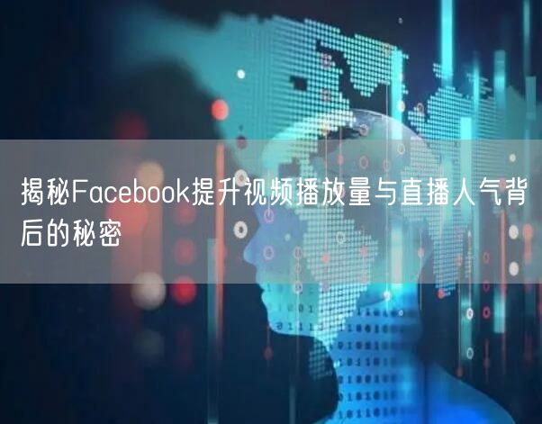 揭秘Facebook提升视频播放量与直播人气背后的秘密