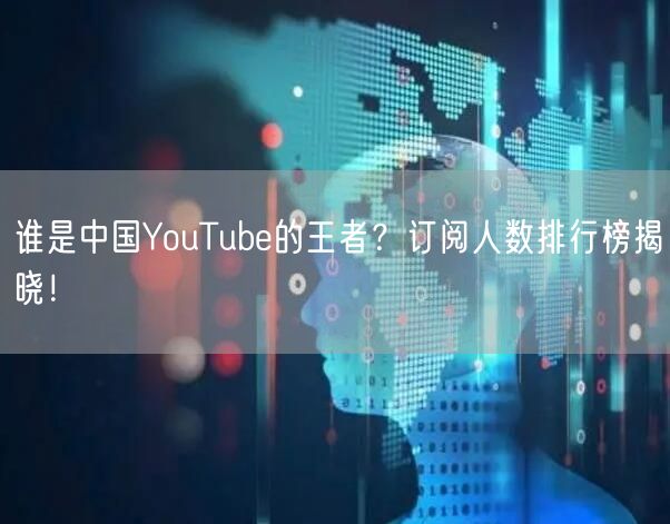 谁是中国YouTube的王者?订阅人数排行榜揭晓!