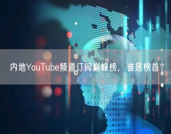 内地YouTube频道订阅巅峰榜，谁居榜首？