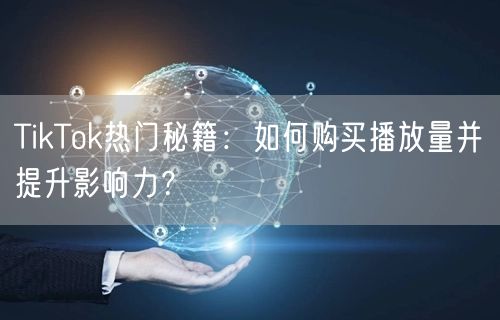 TikTok热门秘籍：如何购买播放量并提升影响力？