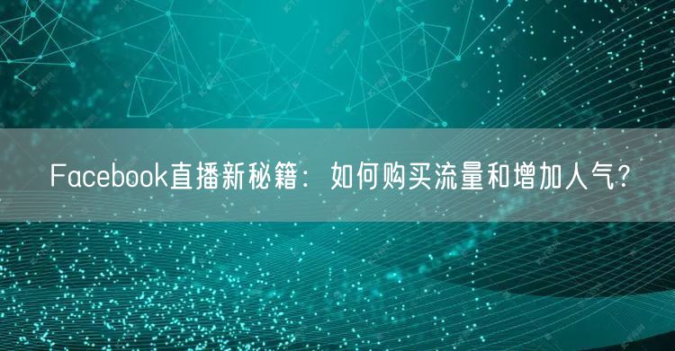 Facebook直播新秘籍:如何购买流量和增加人气?