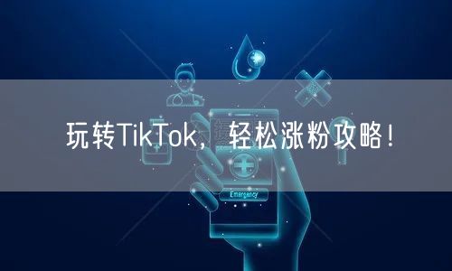 玩转TikTok，轻松涨粉攻略！