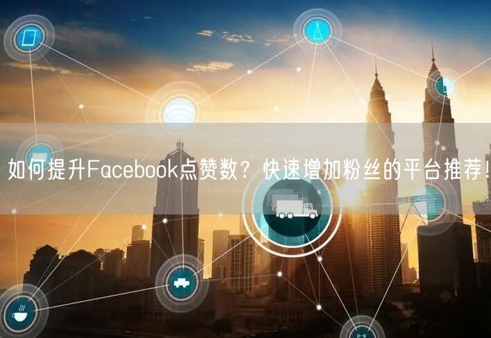 如何提升Facebook点赞数?快速增加粉丝的平台推荐!