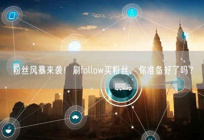 粉丝风暴来袭!刷follow买粉丝,你准备好了吗?
