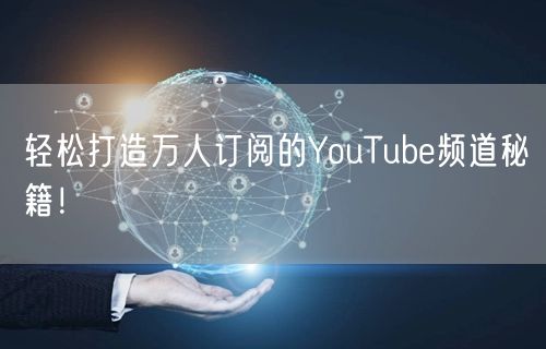 轻松打造万人订阅的YouTube频道秘籍!