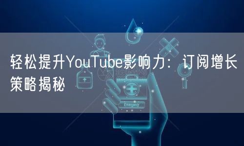 轻松提升YouTube影响力:订阅增长策略揭秘