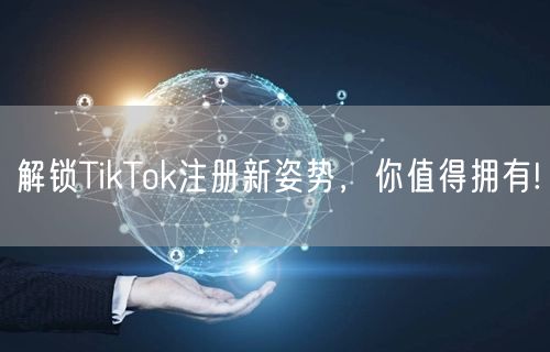 解锁TikTok注册新姿势,你值得拥有!