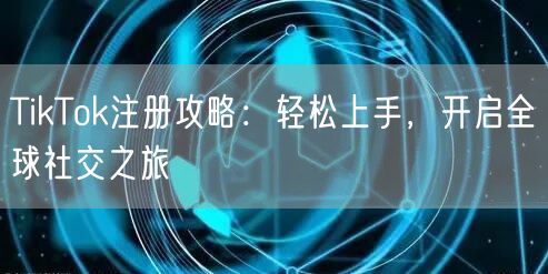 TikTok注册攻略:轻松上手,开启全球社交之旅