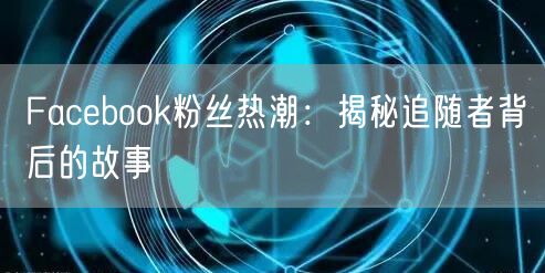 Facebook粉丝热潮:揭秘追随者背后的故事