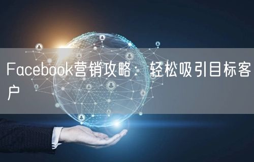 Facebook营销攻略：轻松吸引目标客户
