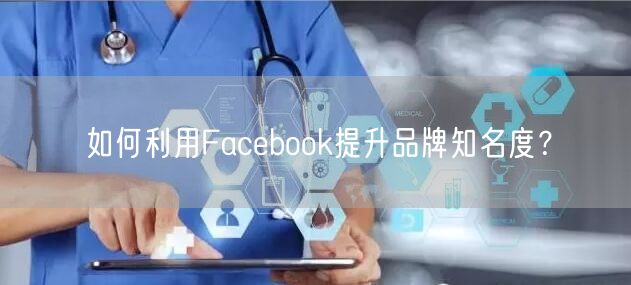 如何利用Facebook提升品牌知名度？