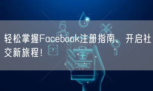 轻松掌握Facebook注册指南，开启社交新旅程！
